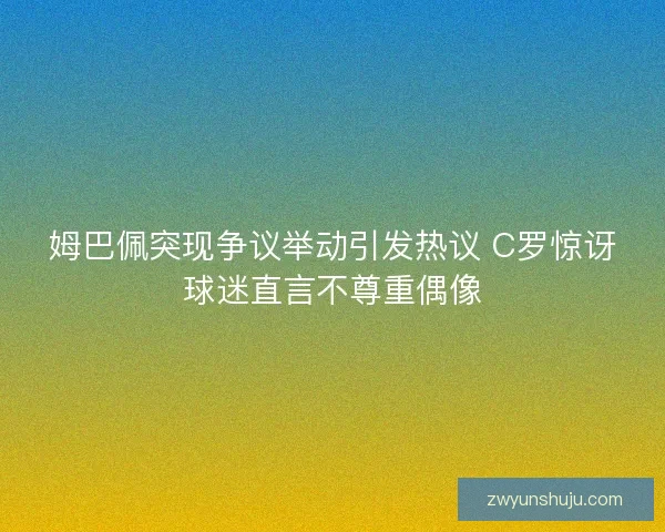 姆巴佩突现争议举动引发热议 C罗惊讶球迷直言不尊重偶像